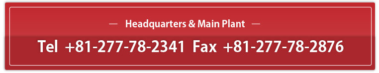 -本社工場- Tel +81-277-78-2341 Fax +81-277-78-2876
