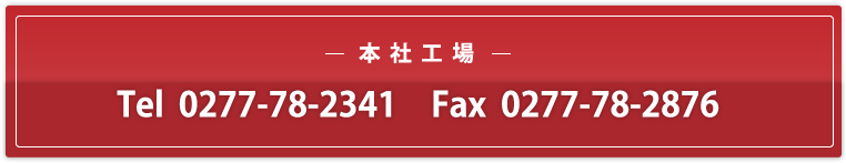 -本社工場- Tel 0277-78-2341 Fax 0277-78-2876